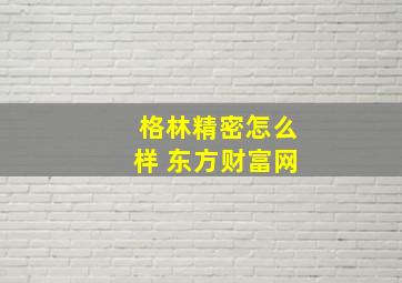 格林精密怎么样 东方财富网